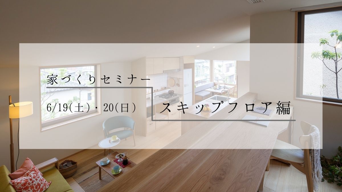 ※満員御礼※6/19（土）〜20（日）〈無料〉家づくりセミナー ～スキップフロア編 ～