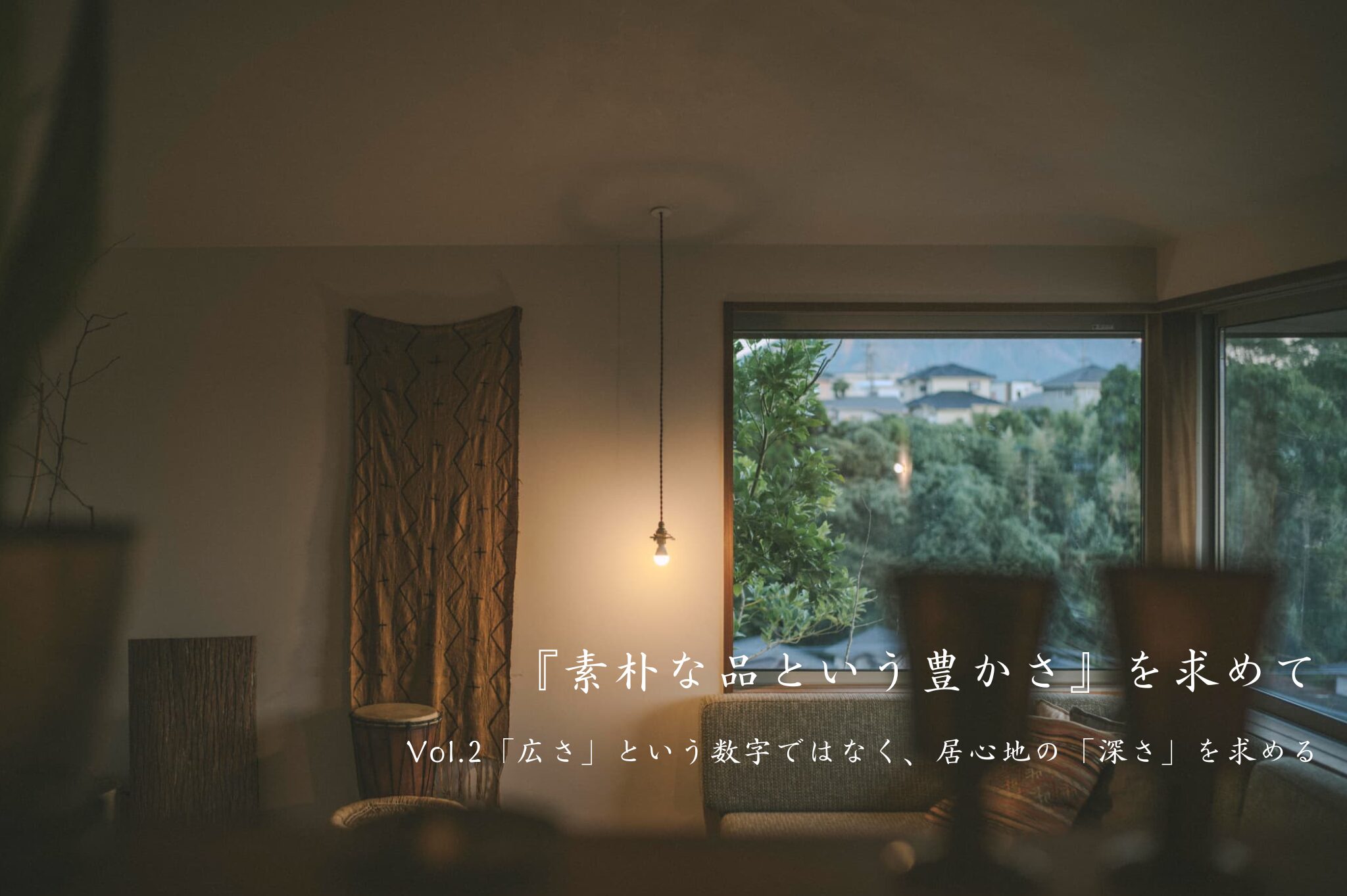 『素朴な品という豊かさ』を求めて　Vol.2「広さ」という数字ではなく、居心地の「深さ」を求める