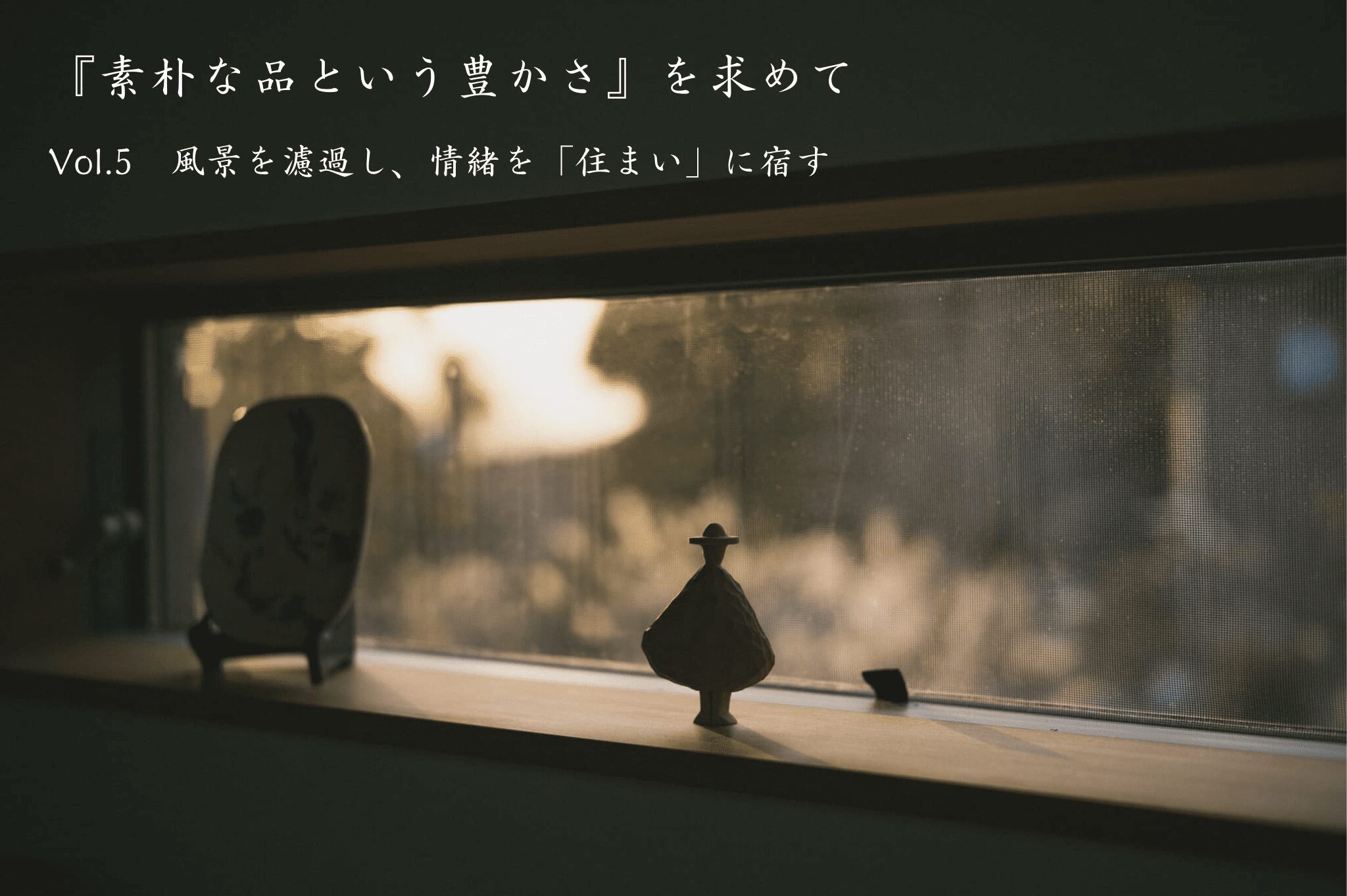 『素朴な品という豊かさ』を求めて　Vol.5　風景を濾過し、情緒を「住まい」に宿す
