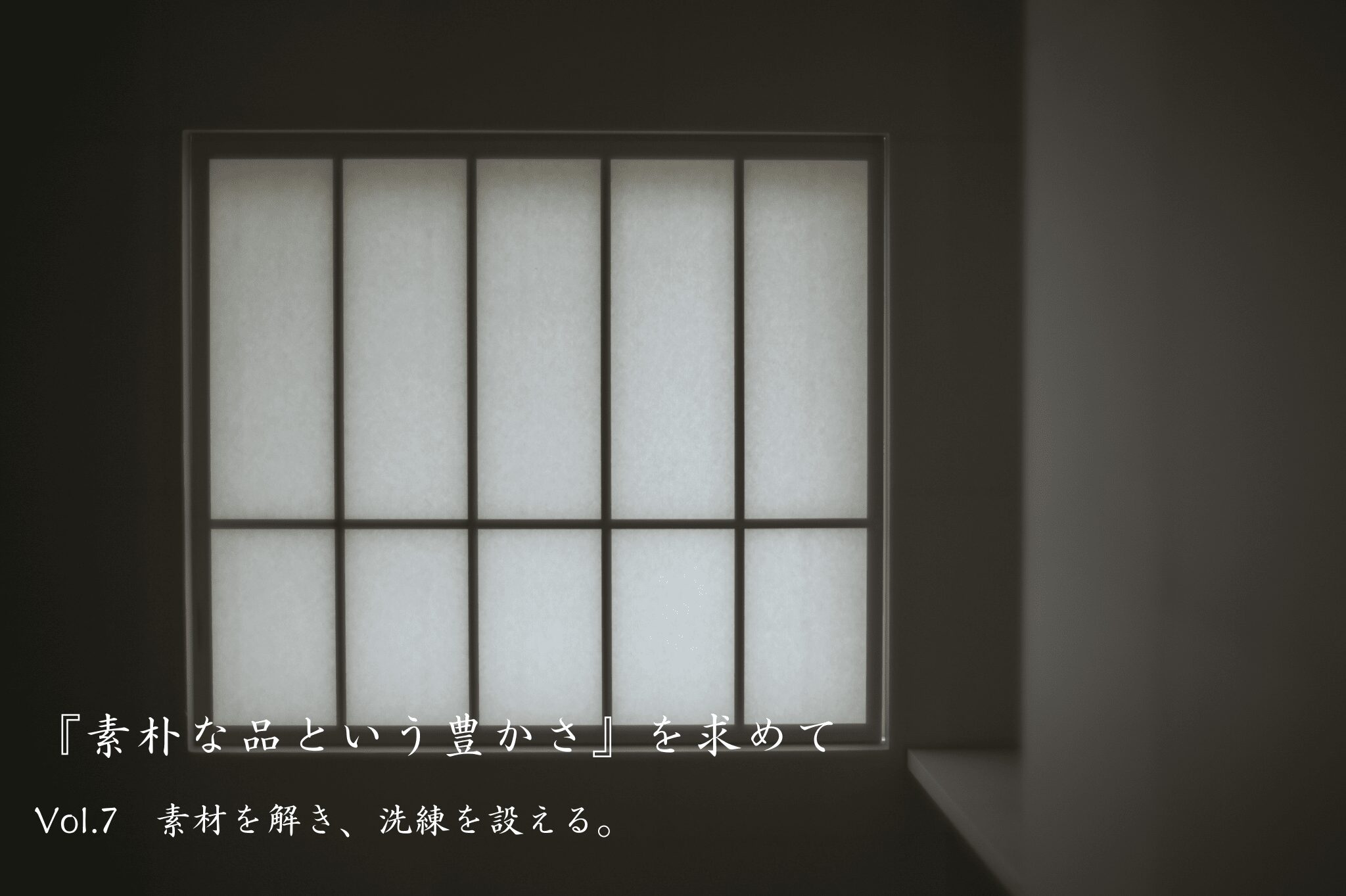 『素朴な品という豊かさ』を求めて　Vol.7　素材を解き、洗練を設える。