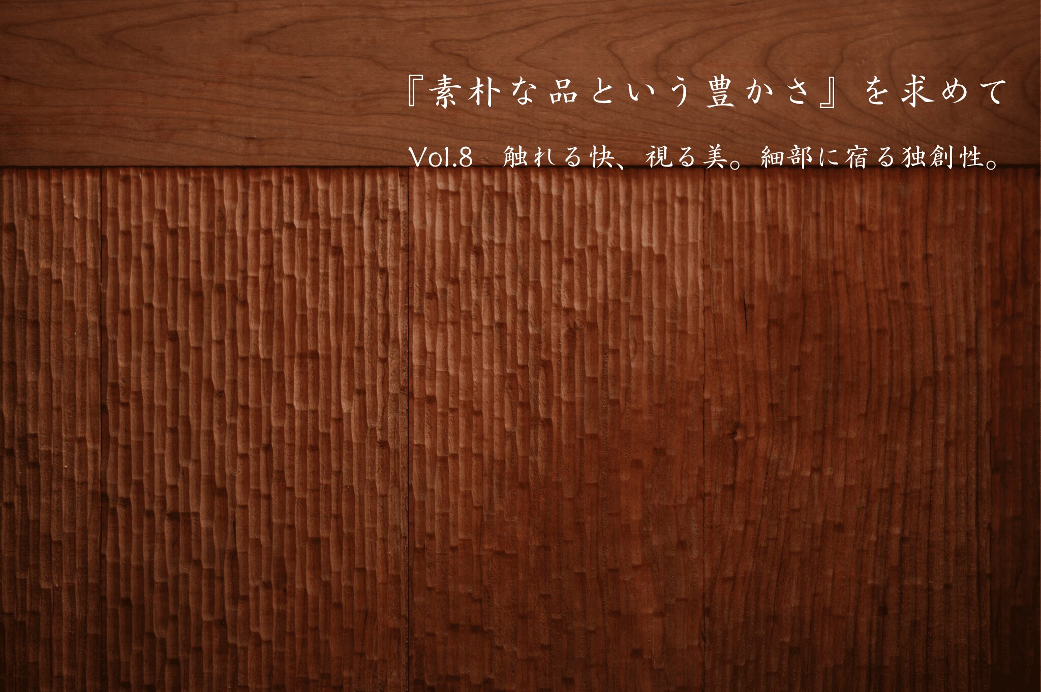『素朴な品という豊かさ』を求めて　Vol.8　触れる快、視る美。細部に宿る独創性。